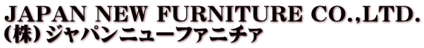 JAPAN NEW FURNITURE CO.,LTD. （株）ジャパンニューファニチァ
